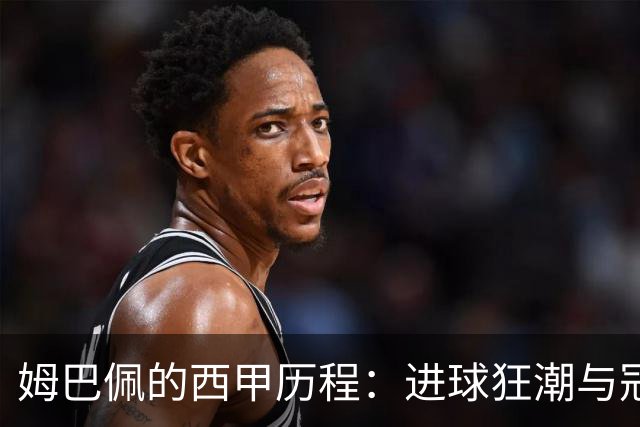 姆巴佩的西甲历程：进球狂潮与冠军梦的曲折旅程